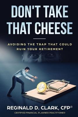 Don't Take That Cheese: Avoiding The Trap That Can Ruin Your Retirement - Reginald D Clark - cover