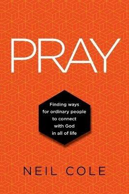 Pray: Finding Ways For Ordinary People To Connect With God In All Of Life - Neil Cole - cover