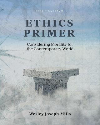 Ethics Primer: Considering Morality for the Contemporary World - Wesley Joseph Mills - cover