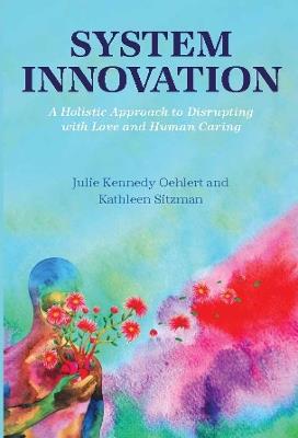 System Innovation: A Holistic Approach to Disrupting with Love and Human Caring - Julie Kennedy Oehlert,Kathleen Sitzman - cover