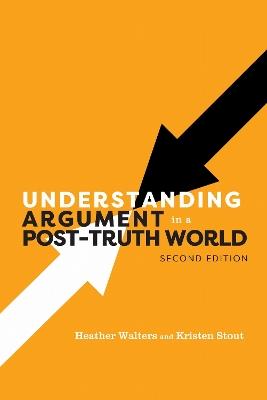 Understanding Argument in a Post-Truth World - Heather Walters,Kristen Stout - cover