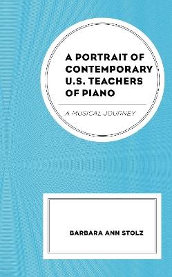 A Portrait of Contemporary U.S. Teachers of Piano: A Musical Journey - Barbara Ann Stolz - cover