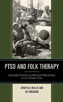 PTSD and Folk Therapy: Everyday Practices of American Masculinity in the Combat Zone - John Paul Wallis,Jay Mechling - cover