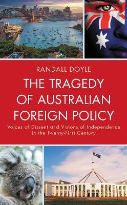 The Tragedy of Australian Foreign Policy: Voices of Dissent and Visions of Independence in the 21st Century - Randall Doyle - cover