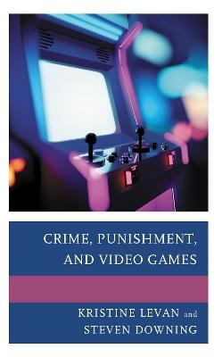 Crime, Punishment, and Video Games - Kristine Levan,Steven Downing - cover