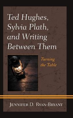 Ted Hughes, Sylvia Plath, and Writing Between Them: Turning the Table - Jennifer D. Ryan-Bryant - cover