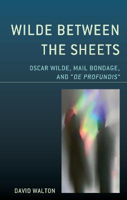 Wilde Between the Sheets: Oscar Wilde, Mail Bondage and De Profundis - David Walton - cover