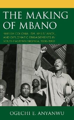 The Making of Mbano: British Colonialism, Resistance, and Diplomatic Engagements in Southeastern Nigeria, 1906–1960 - Ogechi E. Anyanwu - cover