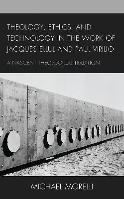 Theology, Ethics, and Technology in the Work of Jacques Ellul and Paul Virilio: A Nascent Theological Tradition - Michael Morelli - cover