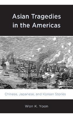 Asian Tragedies in the Americas: Chinese, Japanese, and Korean Stories - Won K. Yoon - cover