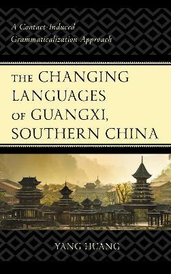 The Changing Languages of Guangxi, Southern China: A Contact-Induced Grammaticalization Approach - Yang Huang - cover
