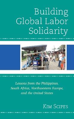 Building Global Labor Solidarity: Lessons from the Philippines, South Africa, Northwestern Europe, and the United States - Kim Scipes - cover