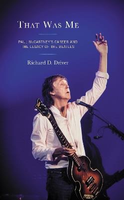 That Was Me: Paul McCartney’s Career and the Legacy of the Beatles - Richard D. Driver - cover
