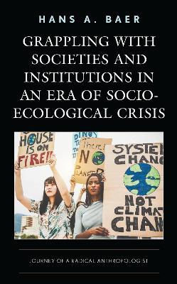 Grappling with Societies and Institutions in an Era of Socio-Ecological Crisis: Journey of a Radical Anthropologist - Hans A. Baer - cover