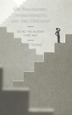 On Philosophy, Intelligibility, and the Ordinary: Going the Bloody Hard Way - Randy Ramal - cover
