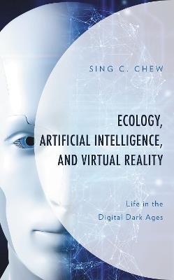 Ecology, Artificial Intelligence, and Virtual Reality: Life in the Digital Dark Ages - Sing C. Chew - cover