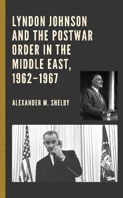 Lyndon Johnson and the Postwar Order in the Middle East, 1962–1967 - Alexander M. Shelby - cover