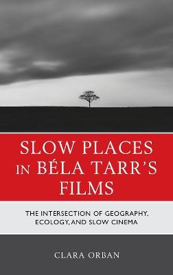 Slow Places in Béla Tarr's Films: The Intersection of Geography, Ecology, and Slow Cinema - Clara Orban - cover