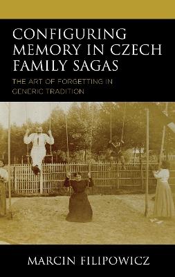 Configuring Memory in Czech Family Sagas: The Art of Forgetting in Generic Tradition - Marcin Filipowicz - cover