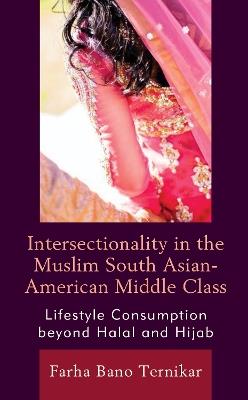 Intersectionality in the Muslim South Asian-American Middle Class: Lifestyle Consumption beyond Halal and Hijab - Farha Bano Ternikar - cover