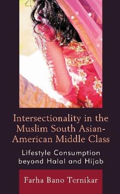Intersectionality in the Muslim South Asian-American Middle Class: Lifestyle Consumption beyond Halal and Hijab - Farha Bano Ternikar - cover