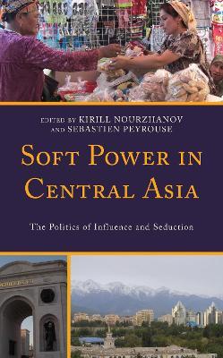 Soft Power in Central Asia: The Politics of Influence and Seduction - cover