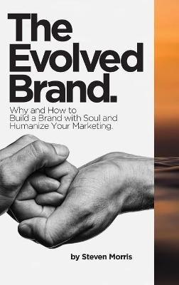 The Evolved Brand: Why and How to Build a Brand with Soul and Humanize Your Marketing. - Steven Morris - cover
