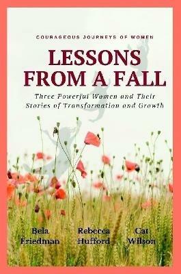 LESSONS FROM A FALL Three Powerful Women and Their Stories of Transformation and Growth - Bela Friedman,Rebecca Hufford,Catherine Wilson - cover
