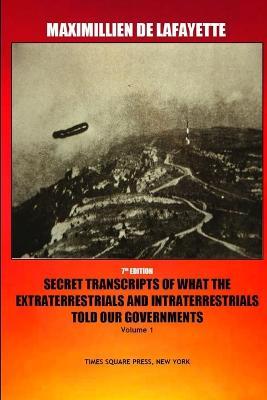 7th Edition. Secret Transcripts of what the Extraterrestrials and Intraterrestrials Told our Governments. Volume 1 - Maximillien De Lafayette - cover