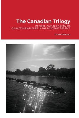 The Canadian Trilogy: Of First Love in a Dream of Countrymen/Future in the Past/Past Perfect - Daniel Deleanu - cover