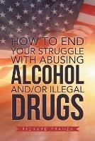 How to End Your Struggle with Abusing Alcohol And/Or Illegal Drugs - Richard Franza - cover