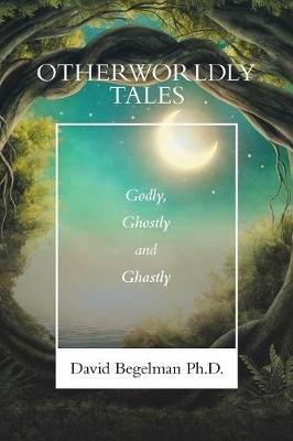 Otherworldly Tales: Godly, Ghostly and Ghastly - David Begelman - cover