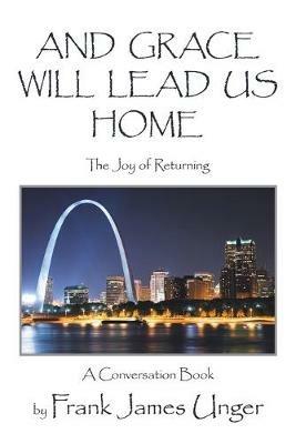 And Grace Will Lead Us Home: The Joy of Returning - Frank James Unger - cover