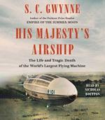 His Majesty's Airship: The Life and Tragic Death of the World's Largest Flying Machine