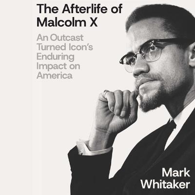 The Afterlife of Malcolm X: An Outcast Turned Icon's Enduring Impact on America - Mark Whitaker - cover