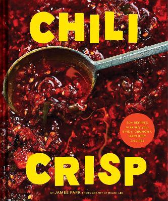 Chili Crisp: 50+ Recipes to Satisfy Your Spicy, Crunchy, Garlicky Cravings - James Park - cover