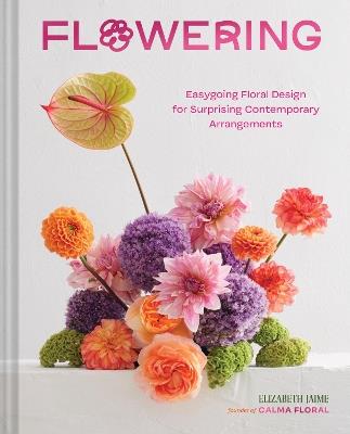 Flowering: Easygoing Floral Design for Surprising Contemporary Arrangements - Elizabeth Jaime - cover