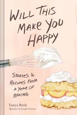 Will This Make You Happy: Stories & Recipes from a Year of Baking - Tanya Bush - cover