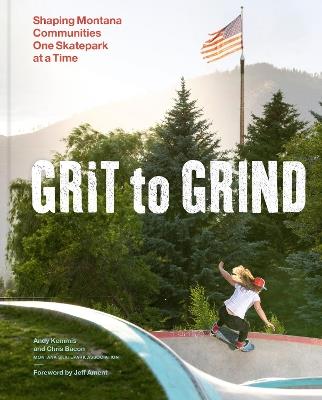 Grit to Grind: Shaping Montana Communities One Skatepark at a Time - Andy Kemmis,Chris Bacon - cover