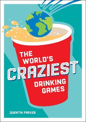 The World's Craziest Drinking Games: A Compendium of the Best Drinking Games from Around the Globe - Quentin Parker - cover
