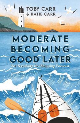 Moderate Becoming Good Later: Sea Kayaking the Shipping Forecast - Katie Carr,Toby Carr - cover