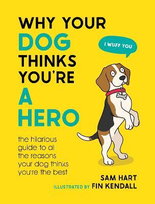 Why Your Dog Thinks You're a Hero: The Hilarious Guide to All the Reasons Your Dog Thinks You're the Best - Sam Hart - cover