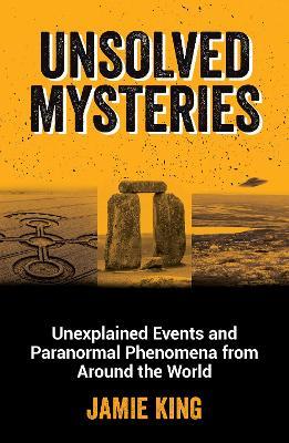 Unsolved Mysteries: Unexplained Events and Paranormal Phenomena from Around the World - Jamie King - cover