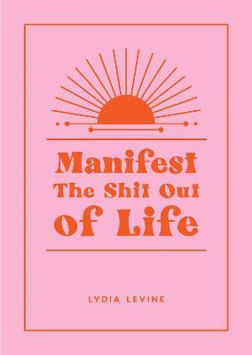 Manifest the Shit Out of Life: All the Tips, Tricks and Techniques You Need to Manifest Your Dream Life - Lydia Levine - cover