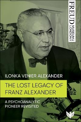 The Lost Legacy of Franz Alexander: A Psychoanalytic Pioneer Revisited - Ilonka Venier Alexander - cover