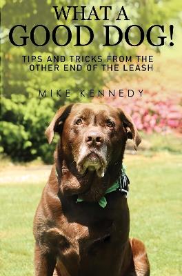 What a Good Dog! Tips and Tricks from the Other End of the Leash. - Mike Kennedy - cover