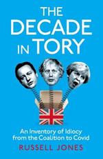 The Decade in Tory: The Sunday Times Bestseller: An Inventory of Idiocy from the Coalition to Covid