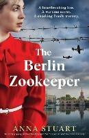 The Berlin Zookeeper: An utterly gripping and heartbreaking World War 2 historical novel, based on a true story - Anna Stuart - cover