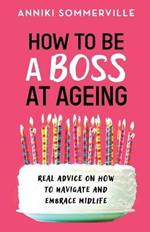 How to Be a Boss at Ageing: Real advice on how to navigate and embrace midlife