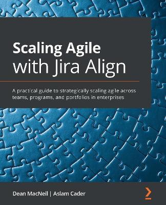 Scaling Agile with Jira Align: A practical guide to strategically scaling agile across teams, programs, and portfolios in enterprises - Dean MacNeil,Aslam Cader - cover
